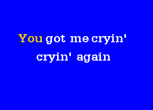 You got me cryin'

cryin' again