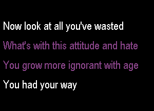 Now look at all you've wasted
Whafs with this attitude and hate

You grow more ignorant with age

You had your way