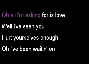 Oh all I'm asking for is love

Well I've seen you

Hunt yourselves enough

Oh I've been waitin' on