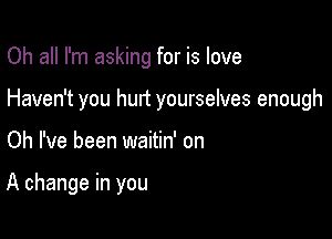 Oh all I'm asking for is love

Haven't you hurt yourselves enough

Oh I've been waitin' on

A change in you