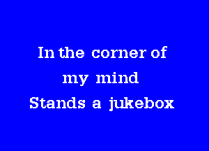 In the corner of

my mind
Stands a jukebox