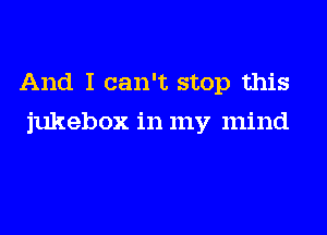 And I can't stop this
jukebox in my mind