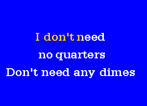 I don't need
no quarters

Don't need any dimes