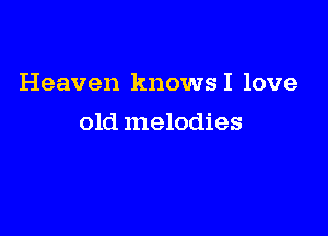 Heaven knowsI love

old melodies