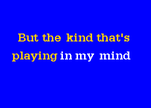 But the kind that's

playing in my mind