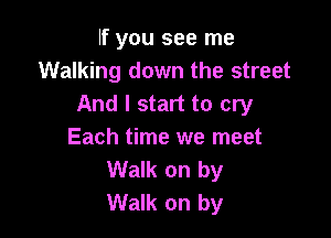 If you see me
Walking down the street
And I start to cry

Each time we meet
Walk on by
Walk on by