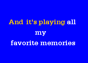 And it's playing all
my
favorite memories