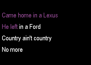 Came home in a Lexus
He left in a Ford

Country ain't country

No more