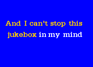 And I can't stop this
jukebox in my mind