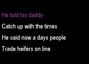 He told his daddy
Catch up with the times

He said now a days people

Trade heifers on line