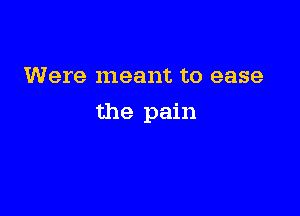 Were meant to ease

the pain