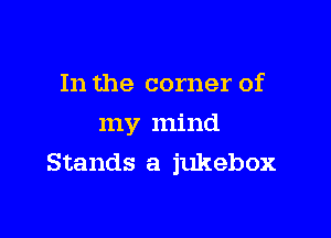 In the corner of

my mind
Stands a jukebox