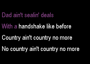 Dad ain't sealin' deals
With a handshake like before

Country ain't country no more

No country ain't country no more