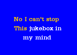 No I can't stop

This jukebox in
my mind