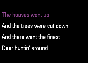 The houses went up

And the trees were cut down
And there went the finest

Deer huntin' around