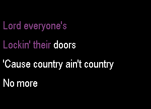 Lord everyone's

Lockin' their doors

'Cause country ain't country

No more