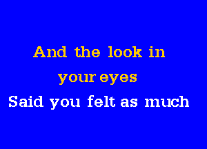 And the look in
youreves

Said you felt as much