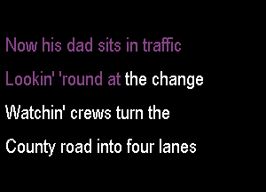 Now his dad sits in traffic

Lookin' 'round at the change

Watchin' crews turn the

County road into four lanes