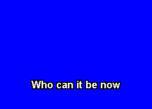 Who can it be now