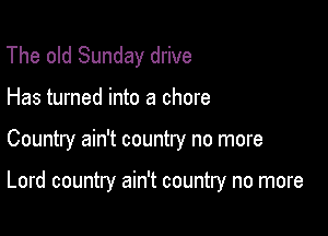 The old Sunday drive
Has turned into a chore

Country ain't country no more

Lord country ain't country no more
