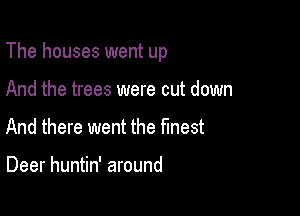 The houses went up

And the trees were cut down
And there went the finest

Deer huntin' around