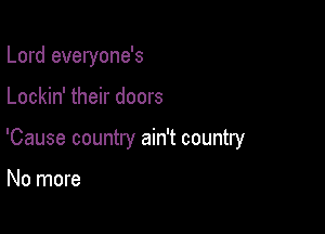 Lord everyone's

Lockin' their doors

'Cause country ain't country

No more