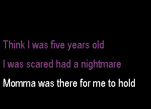 Think I was five years old

I was scared had a nightmare

Momma was there for me to hold