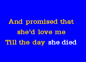 And promised that
she'd love me
Till the day she died