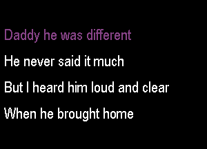 Daddy he was different

He never said it much
But I heard him loud and clear
When he brought home