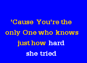 'Cause You're the
only One who knows
just how hard
she tried