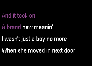 And it took on

A brand new meanin'

lwasn'tjust a boy no more

When she moved in next door