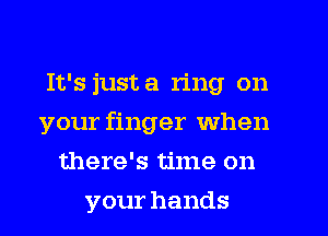It's just a ring on
your finger when
there's time on
your hands