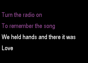 Turn the radio on

To remember the song

We held hands and there it was

Love