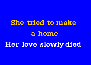 She tried to make
a home

Her love slowly died