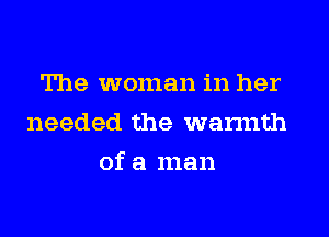 The woman in her
needed the warmth
of a man