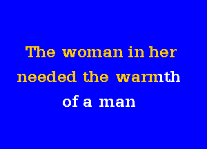 The woman in her
needed the warmth
of a man