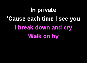 In private
'Cause each time I see you
I break down and cry

Walk on by