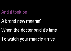 And it took on
A brand new meanin'

When the doctor said it's time

To watch your miracle arrive