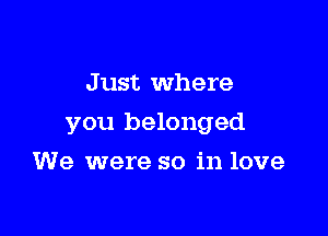 Just Where

you belonged

We were so in love