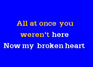 All at once you

weren't here
Now my broken heart