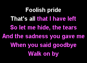 Foolish pride
That's all that I have left
So let me hide, the tears
And the sadness you gave me
When you said goodbye
Walk on by