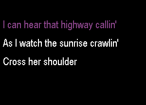 I can hear that highway callin'

As I watch the sunrise crawlin'

Cross her shoulder