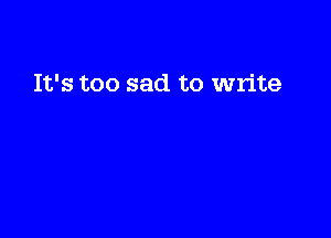 It's too sad to write