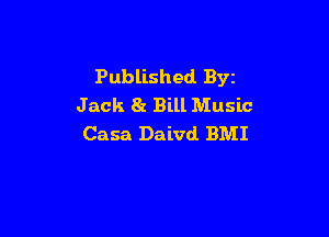 Published. Byz
Jack 8r Bill Music

Casa Daivd BMI