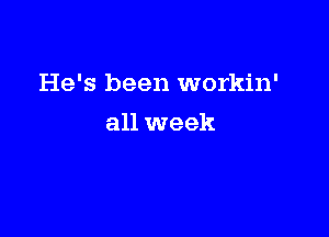 He's been workin'

all week