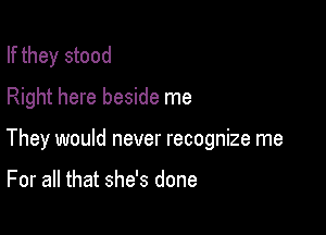 If they stood
Right here beside me

They would never recognize me

For all that she's done