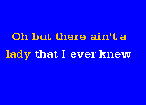 Oh but there ain't a

lady that I ever knew