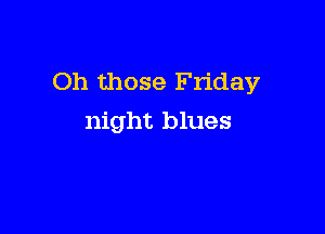 Oh those Friday

night blues