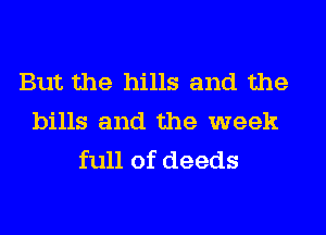 But the hills and the
bills and the week
full of deeds