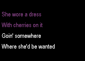 She wore a dress

With cherries on it

Goin' somewhere
Where she'd be wanted